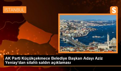 AK Parti Küçükçekmece Belediye Başkan Adayı Aziz Yeniay’dan silahlı saldırı açıklaması